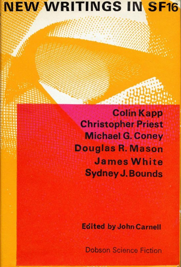 Hardcover cover image of New Writings in SF-16, with an orange and white abstract image with a red square overlayed saying:
Colin Kapp
Christopher Priest
Michael G. Coney
Douglas T. Mason
James White
Sydney J. Bounds
Edited by John Carnell
Dobson Science Fiction