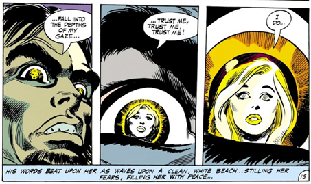 Three panels side by side:
Panel 1: Close up of Joshua's face:
Joshua: Fall into the depths of my gaze.
Panel 2:
Close-up of one of Joshua's eye with Dinah reflected in it.
Joshua: ...Trust Me, Trust Me, Trust Me! 
Panel 3:
Close up of Joshua's pupil, largely just showing Dinah's face with spirals for eyes
Dinah: I do...
Bottom Caption: His words beat upon her as waves upon a clean, white beach...stilling her fears, filling her with peace...