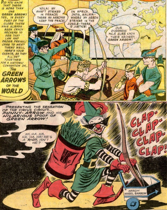 Two Green Arrow Panels:
Panel 1:
A group of archers in different costumes firing at a world map.
Caption: Did you know that there is more thane one Green Arrow? Yes, in every part of the globe there have always been archers to see that law and order prevail! Care to meet them? Your chance, as they all get together for a historic convention of The Green Arrows of the World.
French Green Arrow: Voila! My shaft strikes in France! There my arrows keep the peace!
Jungle Green Arrow: In Africa, India, Malaya -- where my arrow strikes in this jungle -- there is justice!
Speedy: Our overseas pals sure know their archery, Green Arrow!
Panel 2:
Clown in a circus tent enters to applause dressed as Green Arrow pushing an Arrow Wheel Barrow.
Announcer: Presenting the sensation of the circus circuit...Funny Arrow and his hilarious spoof of Green Arrow!
Audience member: Ha, Ha, Ha, Ha, Ha, Ha! He's a riot, isn't he?