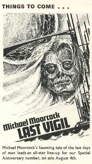 Black and White Illustration of Last Vifil by Michael Moorcock, showing a longhaired face with the skin missing from it, it is over a futuristic platform over the sea and a large round planetoid in the sky.
The text says:
Things To Come....
Michael Moorcock's haunting tale of the last days of man leads an all-star line-up for our Special Anniversary number, on sale August 4th.