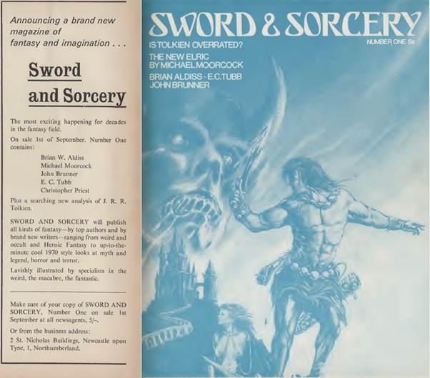 In Magazine Ad for Sword & Sorcery Magazine. Blue and white replication of the cover showing a Conan-esque barbarian leading a woman in a state of undress (ala Deja Thoris in Princess of Mars). Behind them is a dark gothic tower on a high mountain and skull like demon face watches over them from the sky.
The ad text says:
Announcing a brand new magazine of fantasy and imagination...
Sword and Sorcery
The most exciting happening for decades in the fantasy field.
On sale 1st of September. Number One contains:
Brian W. Aldiss
Michael Moorcock
John Brunner
E. C. Tubb
Christopher Priest
Plus a searching new analysis of J. R. R. Tolkien.
SWORD AND SORCERY will publish all kinds of fantasy—by top authors and by brand new writers—ranging from weird and occult and Heroic Fantasy to up-to-the minute cool 1970 style looks at myth and legend, horror and terror.
Lavishly illustrated by specialists in the weird, the macabre, the fantastic.
Make sure of your copy of SWORD AND SORCERY, Number One on sale 1st September at all newsagents, 5/-.
Or from the business address:
2 St. Nicholas Buildings, Newcastle upon Tyne, 1, Northumberland.